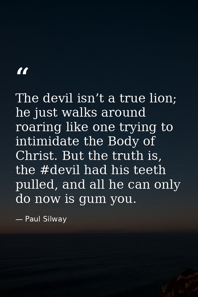 The devil isn’t a true lion; he just walks around roaring like one trying to intimidate the Body of Christ. But the trut — Paul Silway