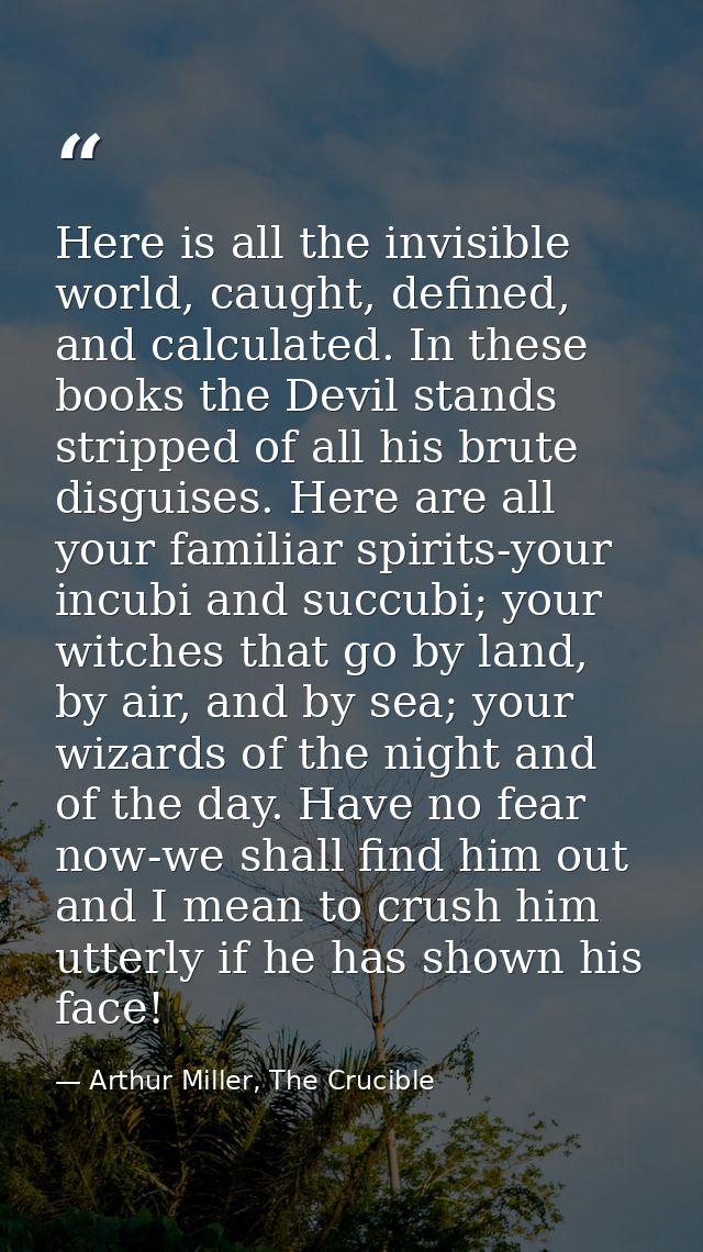 Here is all the invisible world, caught, defined, and calculated. In these books the Devil stands stripped of all his br — Arthur Miller, The Crucible