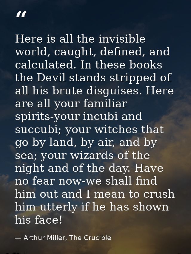 Here is all the invisible world, caught, defined, and calculated. In these books the Devil stands stripped of all his br — Arthur Miller, The Crucible