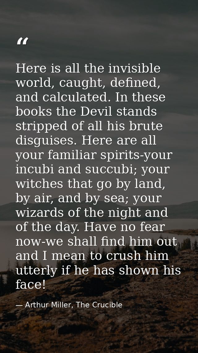 Here is all the invisible world, caught, defined, and calculated. In these books the Devil stands stripped of all his br — Arthur Miller, The Crucible