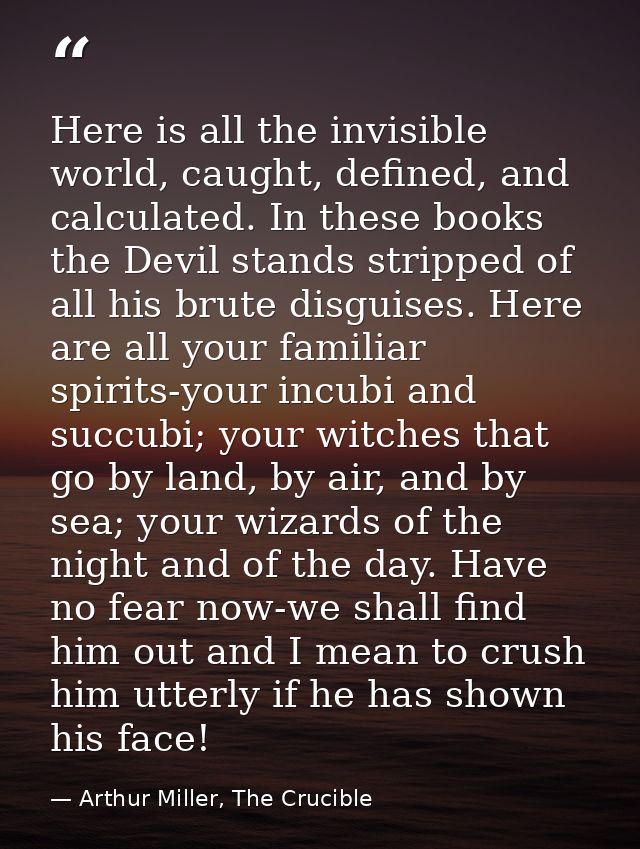 Here is all the invisible world, caught, defined, and calculated. In these books the Devil stands stripped of all his br — Arthur Miller, The Crucible