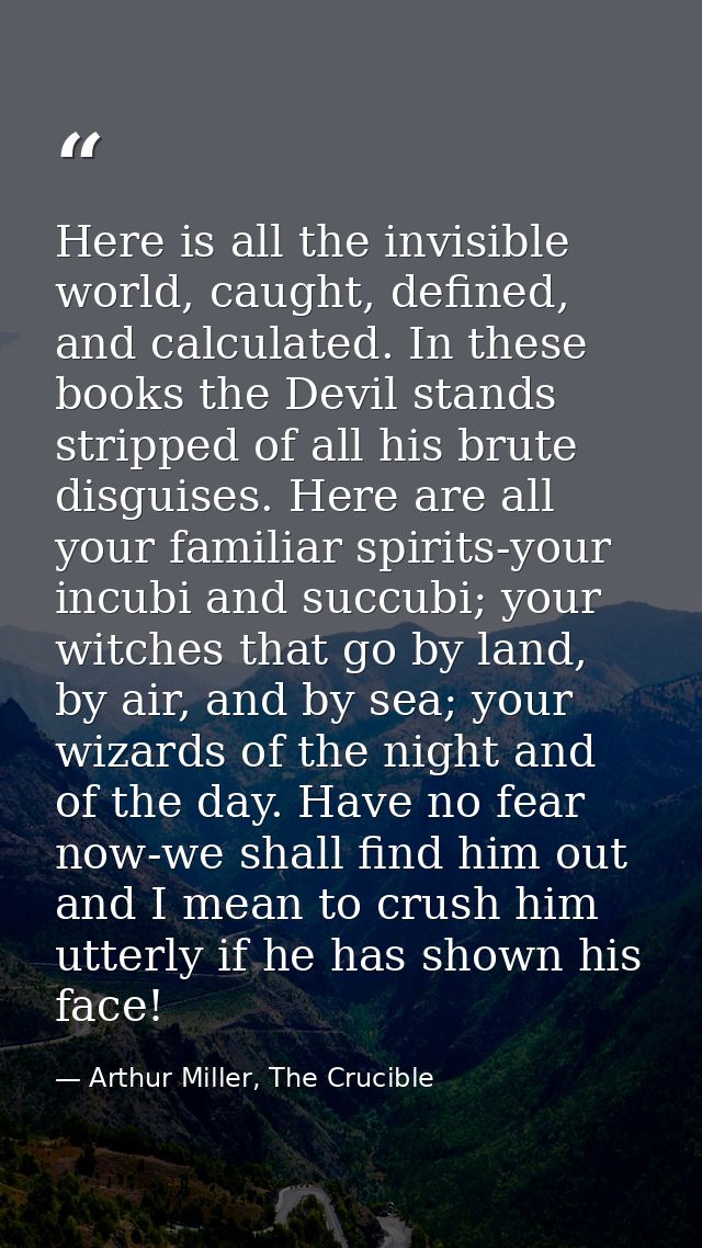 Here is all the invisible world, caught, defined, and calculated. In these books the Devil stands stripped of all his br — Arthur Miller, The Crucible