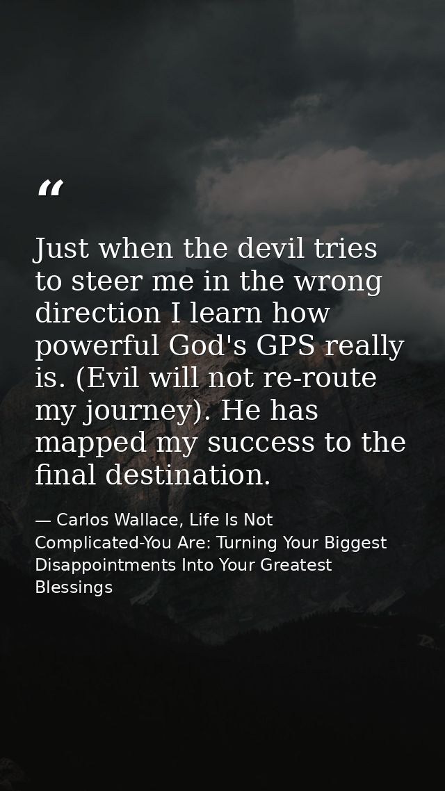 Just when the devil tries to steer me in the wrong direction I learn how powerful God's GPS really is. (Evil will not re — Carlos Wallace, Life Is Not Complicated-You Are: Turning Your Biggest Disappointments Into Your Greatest Blessings
