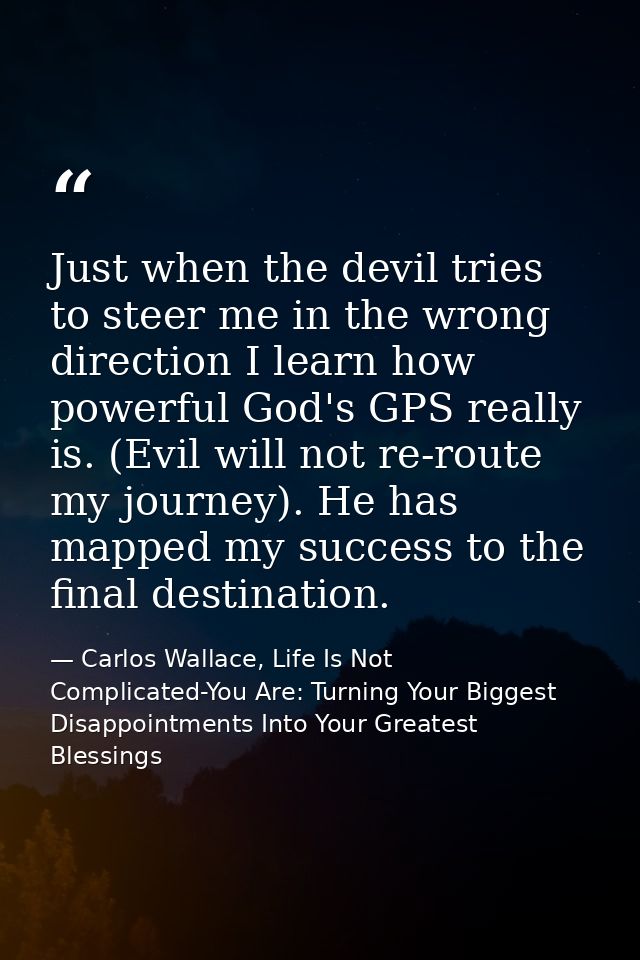 Just when the devil tries to steer me in the wrong direction I learn how powerful God's GPS really is. (Evil will not re — Carlos Wallace, Life Is Not Complicated-You Are: Turning Your Biggest Disappointments Into Your Greatest Blessings