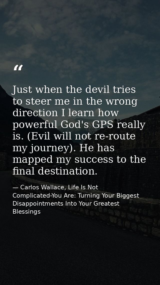 Just when the devil tries to steer me in the wrong direction I learn how powerful God's GPS really is. (Evil will not re — Carlos Wallace, Life Is Not Complicated-You Are: Turning Your Biggest Disappointments Into Your Greatest Blessings