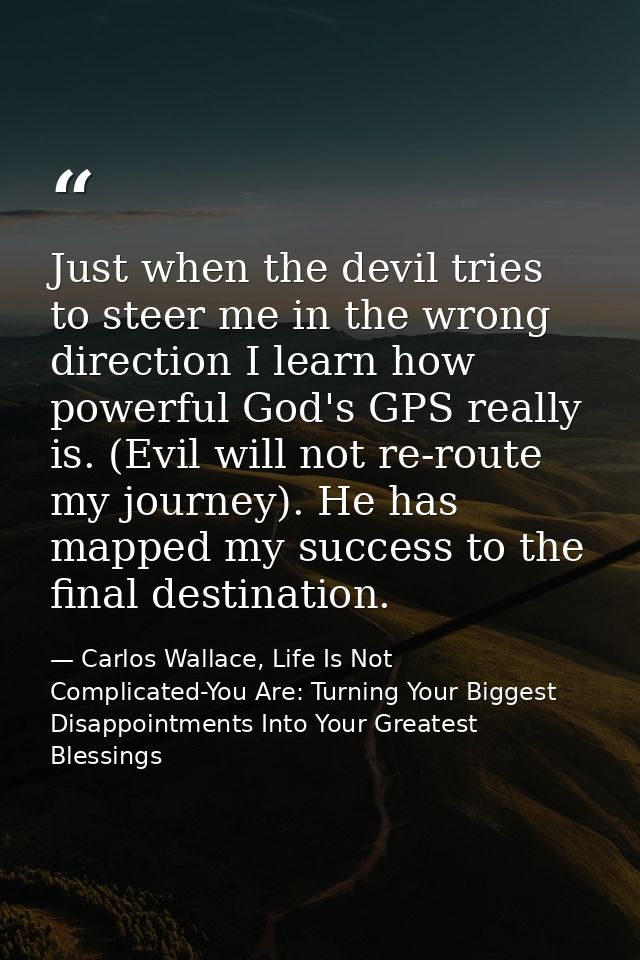 Just when the devil tries to steer me in the wrong direction I learn how powerful God's GPS really is. (Evil will not re — Carlos Wallace, Life Is Not Complicated-You Are: Turning Your Biggest Disappointments Into Your Greatest Blessings