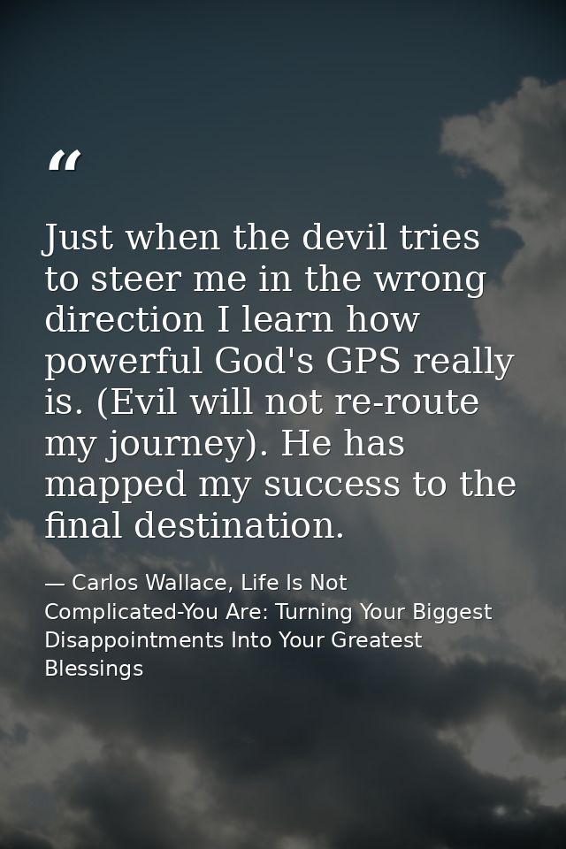 Just when the devil tries to steer me in the wrong direction I learn how powerful God's GPS really is. (Evil will not re — Carlos Wallace, Life Is Not Complicated-You Are: Turning Your Biggest Disappointments Into Your Greatest Blessings