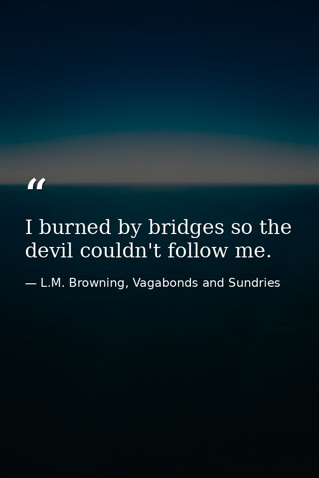 I burned by bridges so the devil couldn't follow me. — L.M. Browning, Vagabonds and Sundries