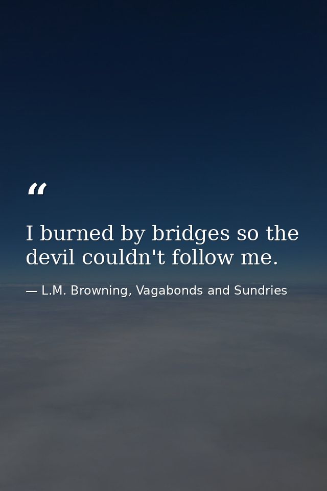 I burned by bridges so the devil couldn't follow me. — L.M. Browning, Vagabonds and Sundries