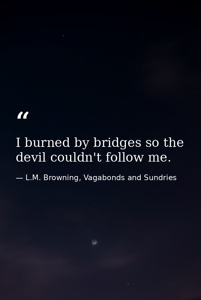 I burned by bridges so the devil couldn't follow me. — L.M. Browning, Vagabonds and Sundries