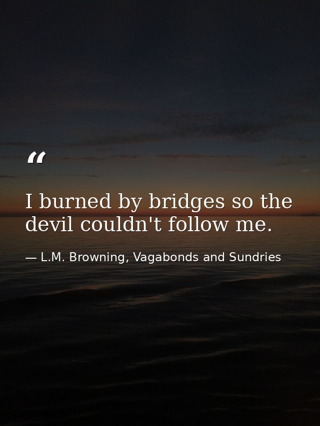 I burned by bridges so the devil couldn't follow me. — L.M. Browning, Vagabonds and Sundries
