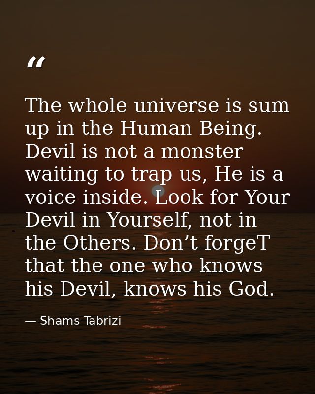 The whole universe is sum up in the Human Being. Devil is not a monster waiting to trap us, He is a voice inside. Look f — Shams Tabrizi