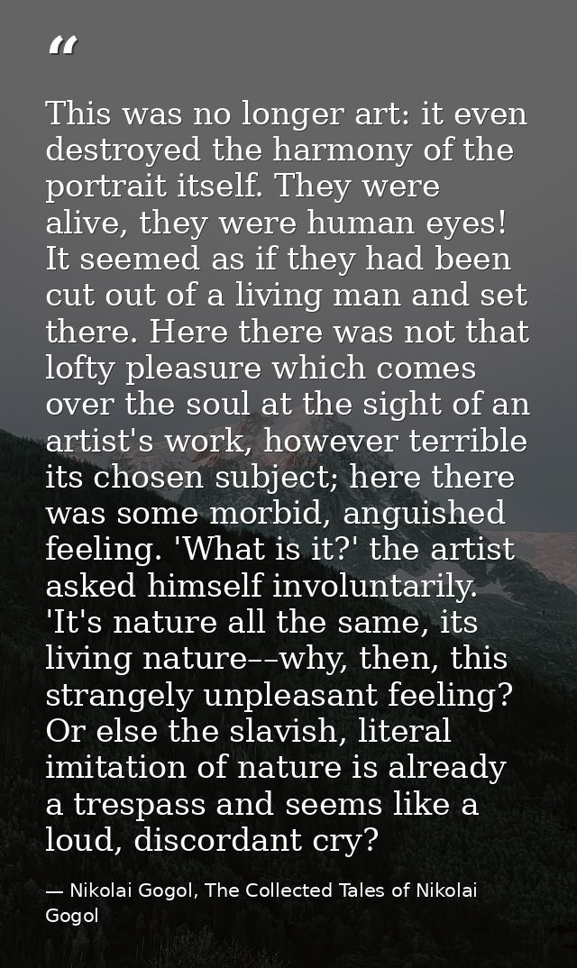 This was no longer art: it even destroyed the harmony of the portrait itself. They were alive, they were human eyes! It  — Nikolai Gogol, The Collected Tales of Nikolai Gogol