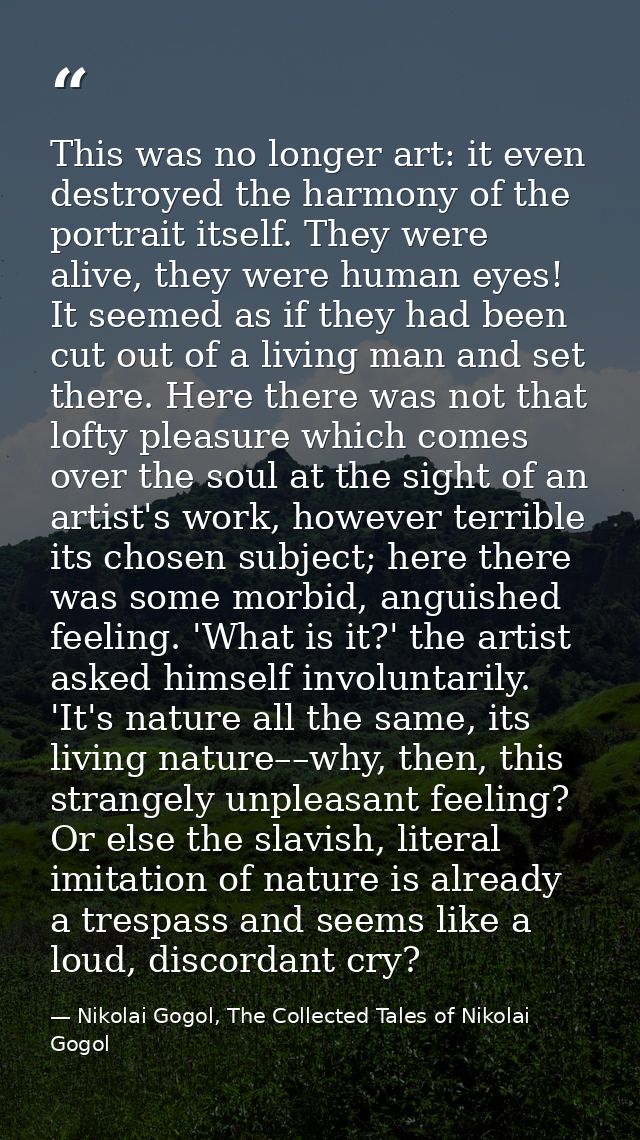 This was no longer art: it even destroyed the harmony of the portrait itself. They were alive, they were human eyes! It  — Nikolai Gogol, The Collected Tales of Nikolai Gogol