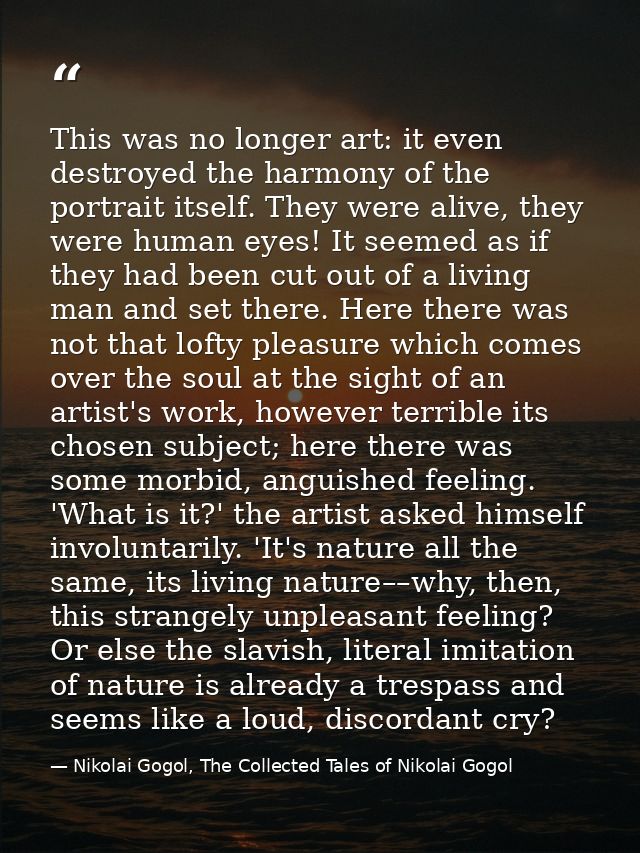 This was no longer art: it even destroyed the harmony of the portrait itself. They were alive, they were human eyes! It  — Nikolai Gogol, The Collected Tales of Nikolai Gogol