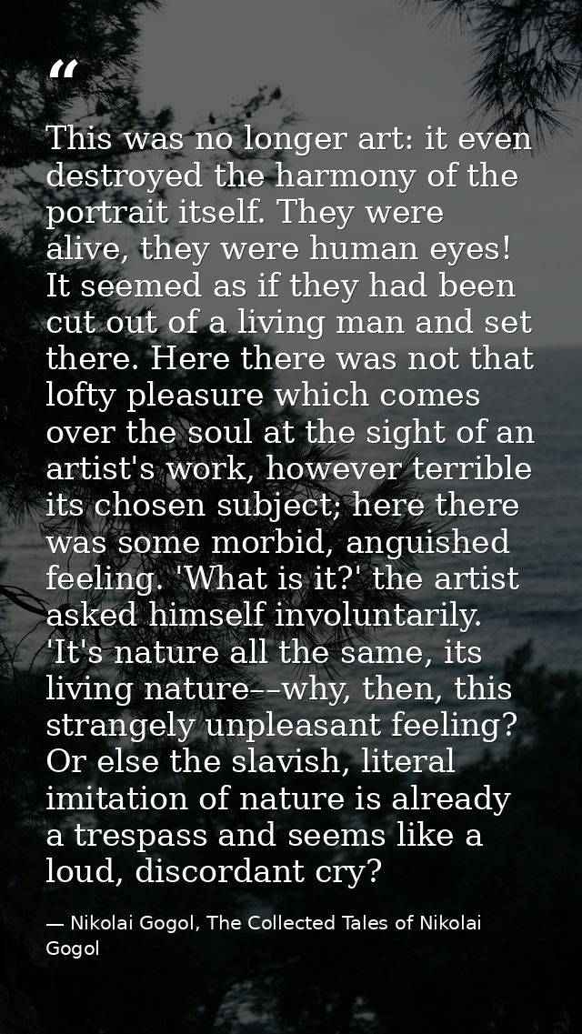 This was no longer art: it even destroyed the harmony of the portrait itself. They were alive, they were human eyes! It  — Nikolai Gogol, The Collected Tales of Nikolai Gogol