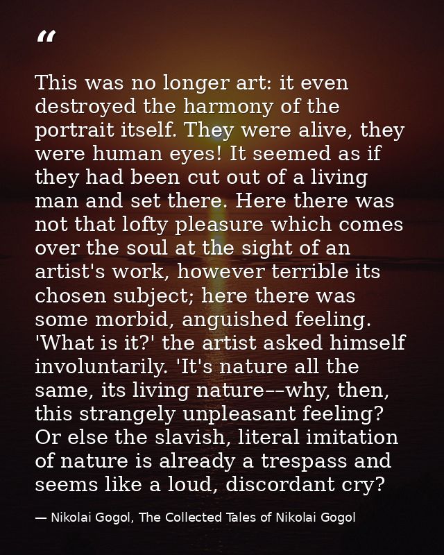 This was no longer art: it even destroyed the harmony of the portrait itself. They were alive, they were human eyes! It  — Nikolai Gogol, The Collected Tales of Nikolai Gogol