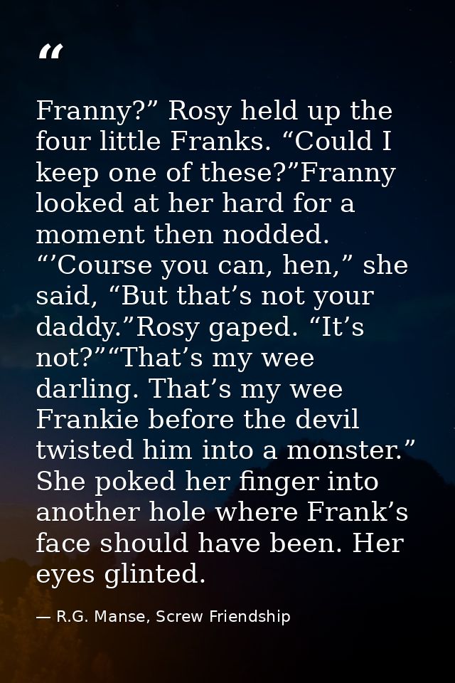 Franny?” Rosy held up the four little Franks. “Could I keep one of these?”Franny looked at her hard for a moment then no — R.G. Manse, Screw Friendship