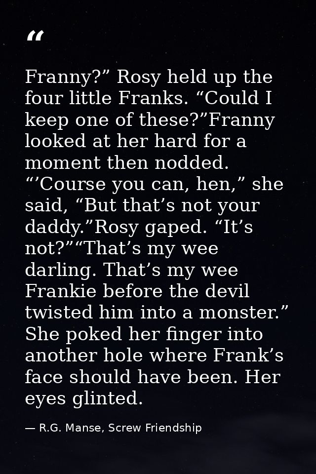 Franny?” Rosy held up the four little Franks. “Could I keep one of these?”Franny looked at her hard for a moment then no — R.G. Manse, Screw Friendship