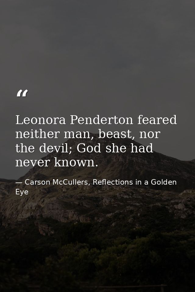 Leonora Penderton feared neither man, beast, nor the devil; God she had never known. — Carson McCullers, Reflections in a Golden Eye