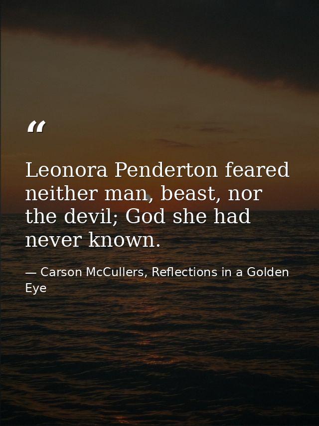 Leonora Penderton feared neither man, beast, nor the devil; God she had never known. — Carson McCullers, Reflections in a Golden Eye