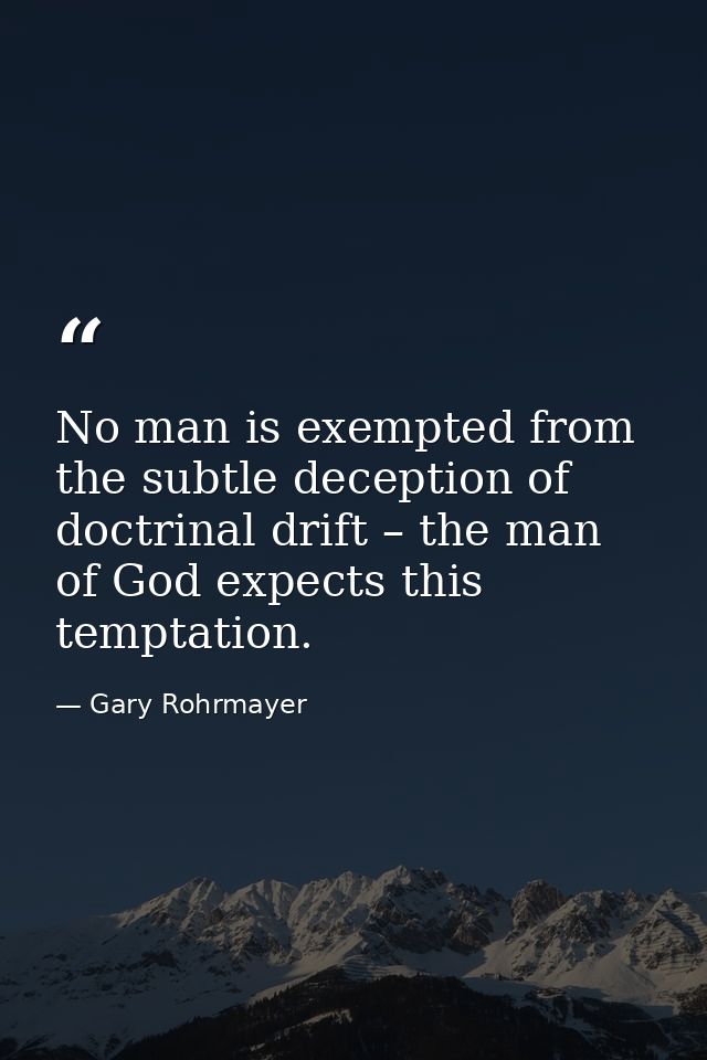 No man is exempted from the subtle deception of doctrinal drift – the man of God expects this temptation. — Gary Rohrmayer