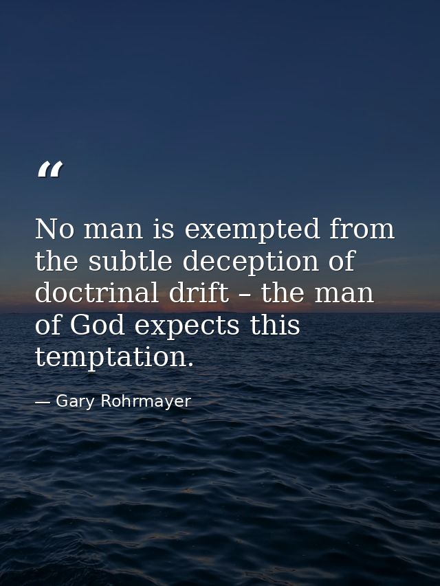 No man is exempted from the subtle deception of doctrinal drift – the man of God expects this temptation. — Gary Rohrmayer