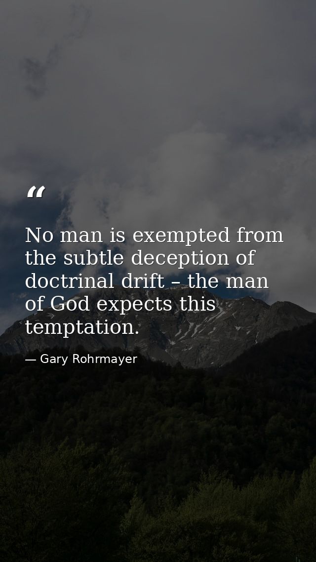 No man is exempted from the subtle deception of doctrinal drift – the man of God expects this temptation. — Gary Rohrmayer