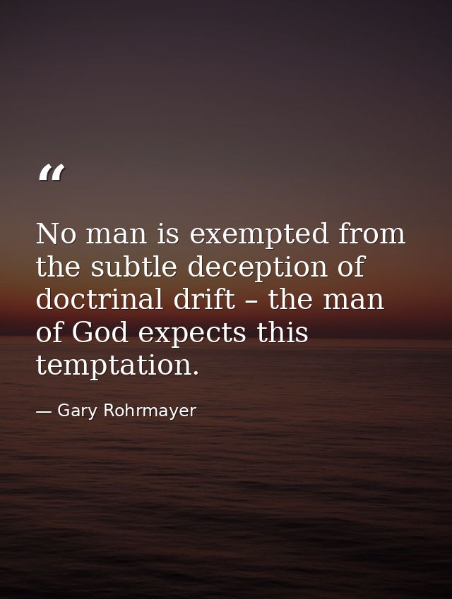 No man is exempted from the subtle deception of doctrinal drift – the man of God expects this temptation. — Gary Rohrmayer