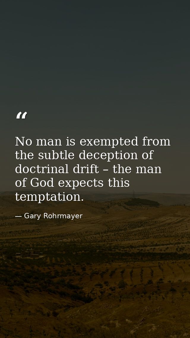 No man is exempted from the subtle deception of doctrinal drift – the man of God expects this temptation. — Gary Rohrmayer