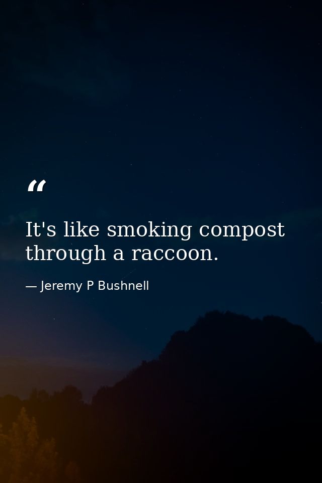 It's like smoking compost through a raccoon. — Jeremy P Bushnell