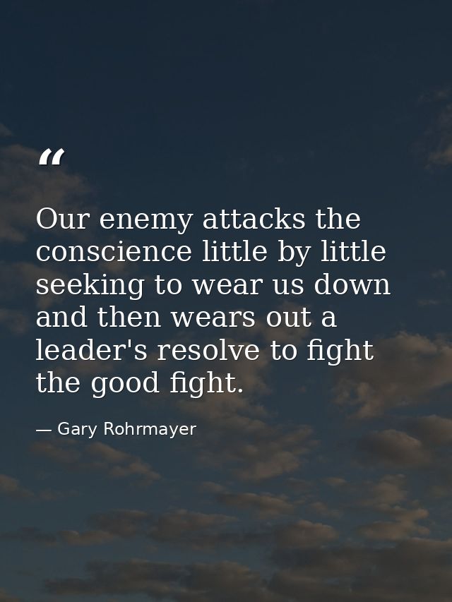 Our enemy attacks the conscience little by little seeking to wear us down and then wears out a leader's resolve to fight — Gary Rohrmayer