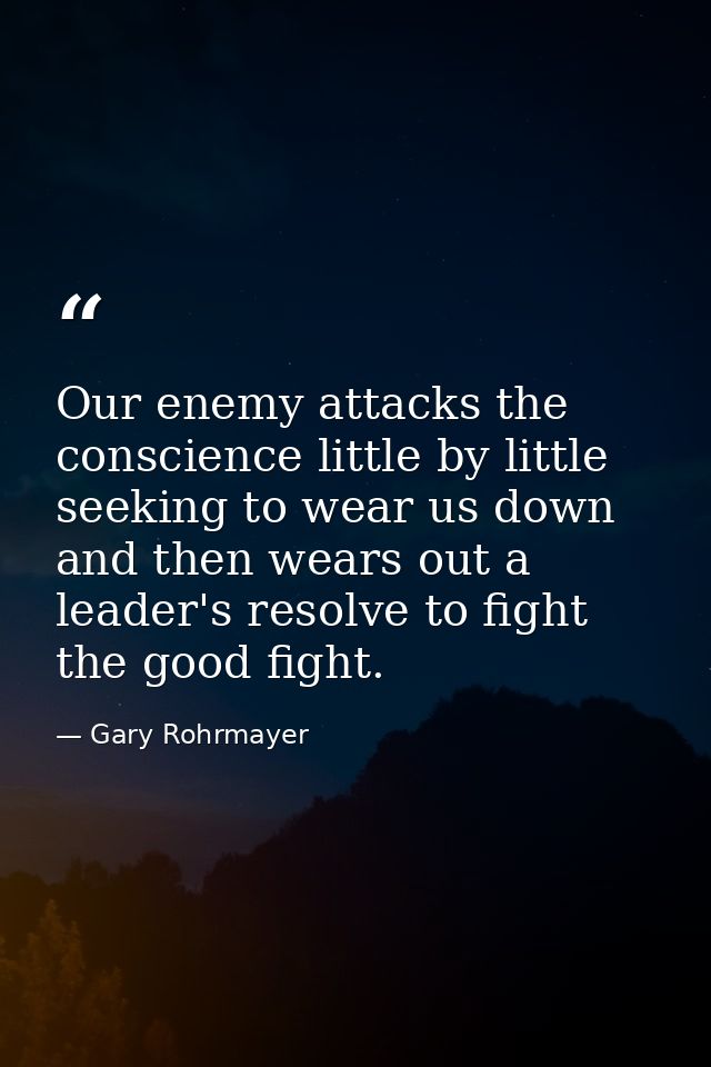 Our enemy attacks the conscience little by little seeking to wear us down and then wears out a leader's resolve to fight — Gary Rohrmayer