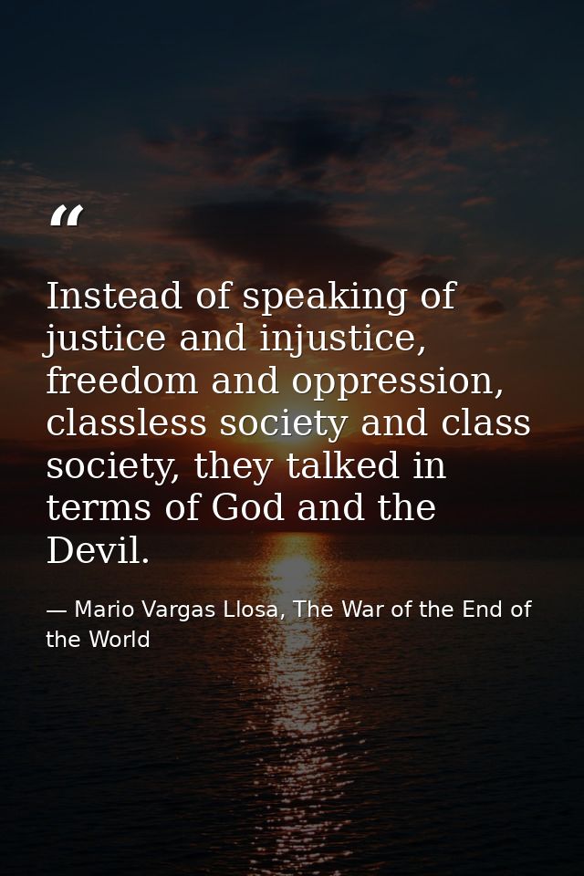 Instead of speaking of justice and injustice, freedom and oppression, classless society and class society, they talked i — Mario Vargas Llosa, The War of the End of the World