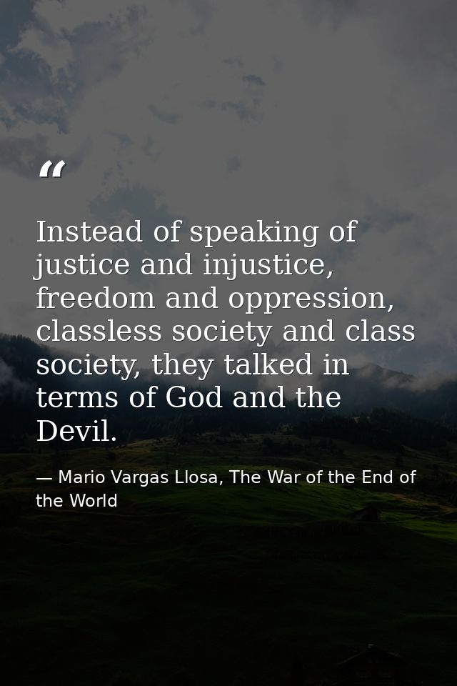 Instead of speaking of justice and injustice, freedom and oppression, classless society and class society, they talked i — Mario Vargas Llosa, The War of the End of the World