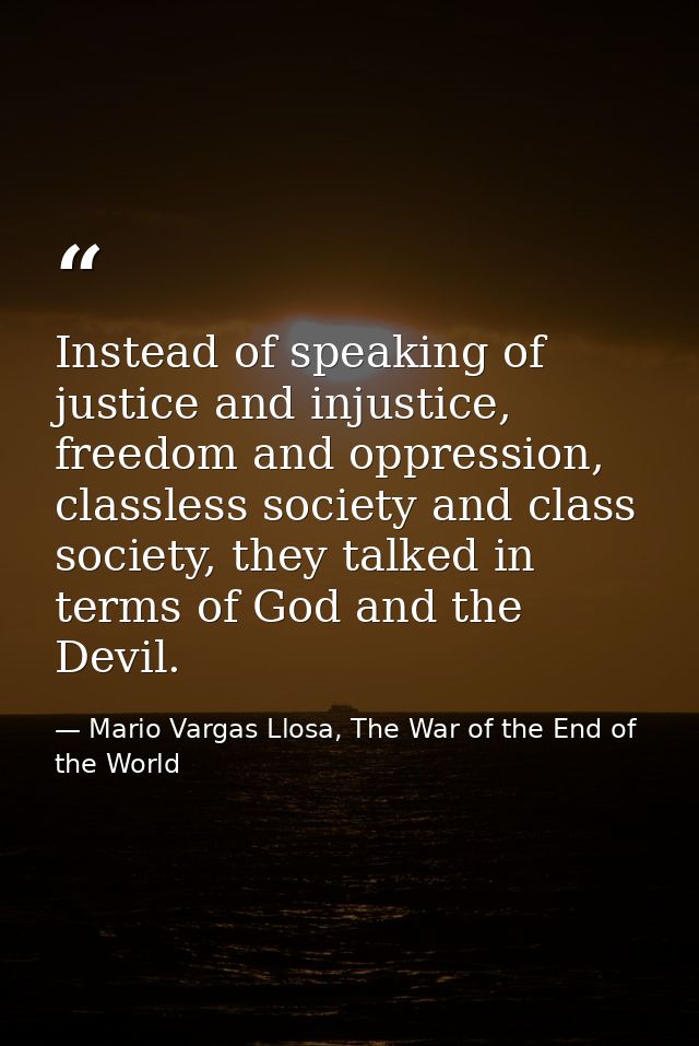 Instead of speaking of justice and injustice, freedom and oppression, classless society and class society, they talked i — Mario Vargas Llosa, The War of the End of the World