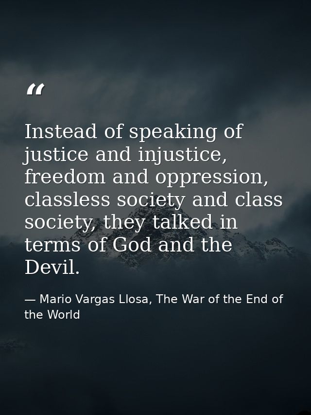 Instead of speaking of justice and injustice, freedom and oppression, classless society and class society, they talked i — Mario Vargas Llosa, The War of the End of the World