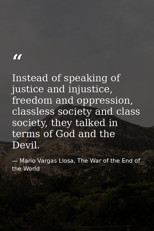 Instead of speaking of justice and injustice, freedom and oppression, classless society and class society, they talked i — Mario Vargas Llosa, The War of the End of the World