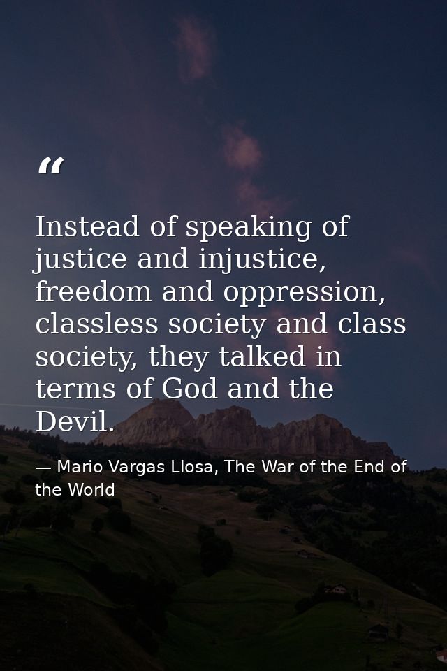 Instead of speaking of justice and injustice, freedom and oppression, classless society and class society, they talked i — Mario Vargas Llosa, The War of the End of the World