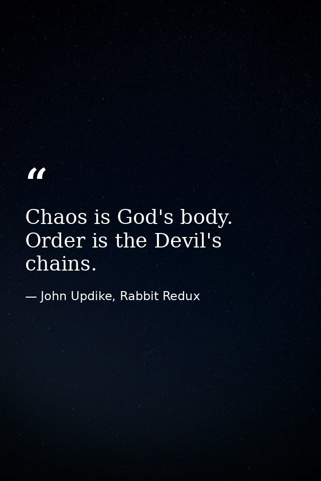 Chaos is God's body. Order is the Devil's chains. — John Updike, Rabbit Redux