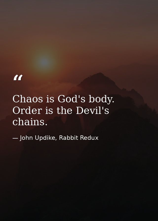 Chaos is God's body. Order is the Devil's chains. — John Updike, Rabbit Redux