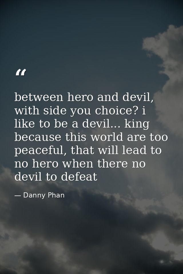 between hero and devil, with side you choice? i like to be a devil... king because this world are too peaceful, that wil — Danny Phan