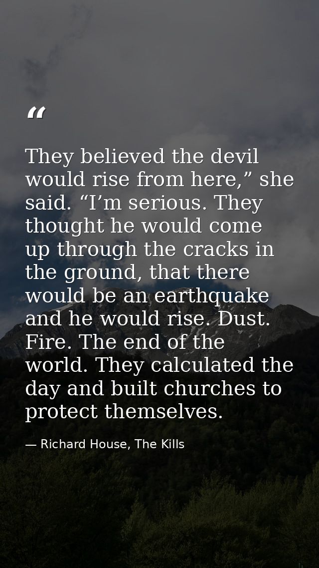 They believed the devil would rise from here,” she said. “I’m serious. They thought he would come up through the cracks  — Richard House, The Kills
