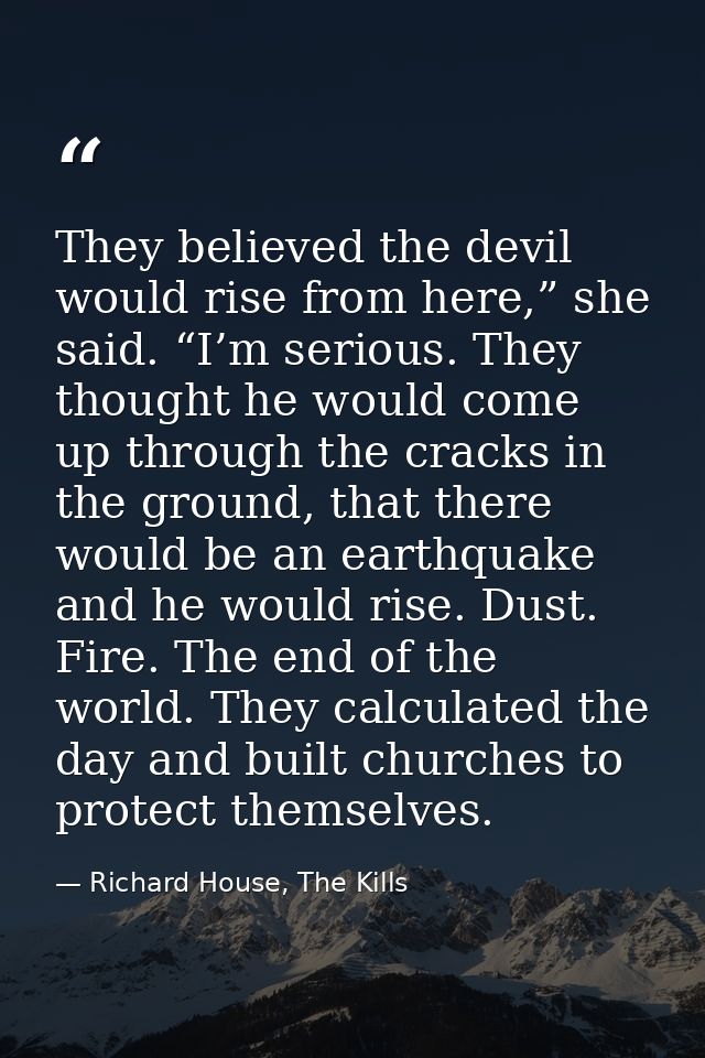 They believed the devil would rise from here,” she said. “I’m serious. They thought he would come up through the cracks  — Richard House, The Kills