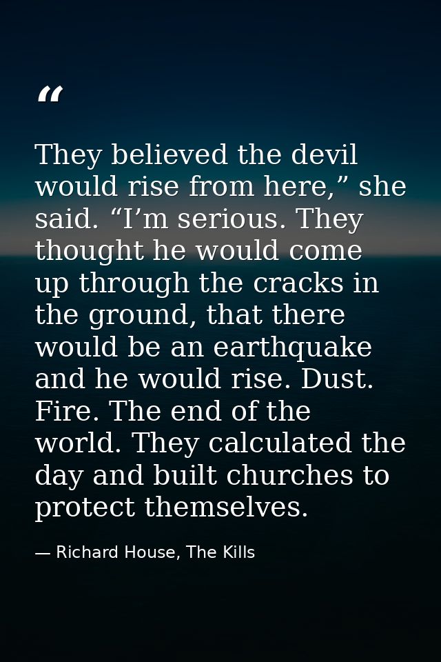They believed the devil would rise from here,” she said. “I’m serious. They thought he would come up through the cracks  — Richard House, The Kills