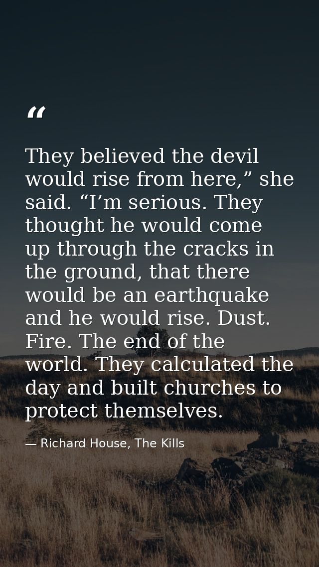 They believed the devil would rise from here,” she said. “I’m serious. They thought he would come up through the cracks  — Richard House, The Kills