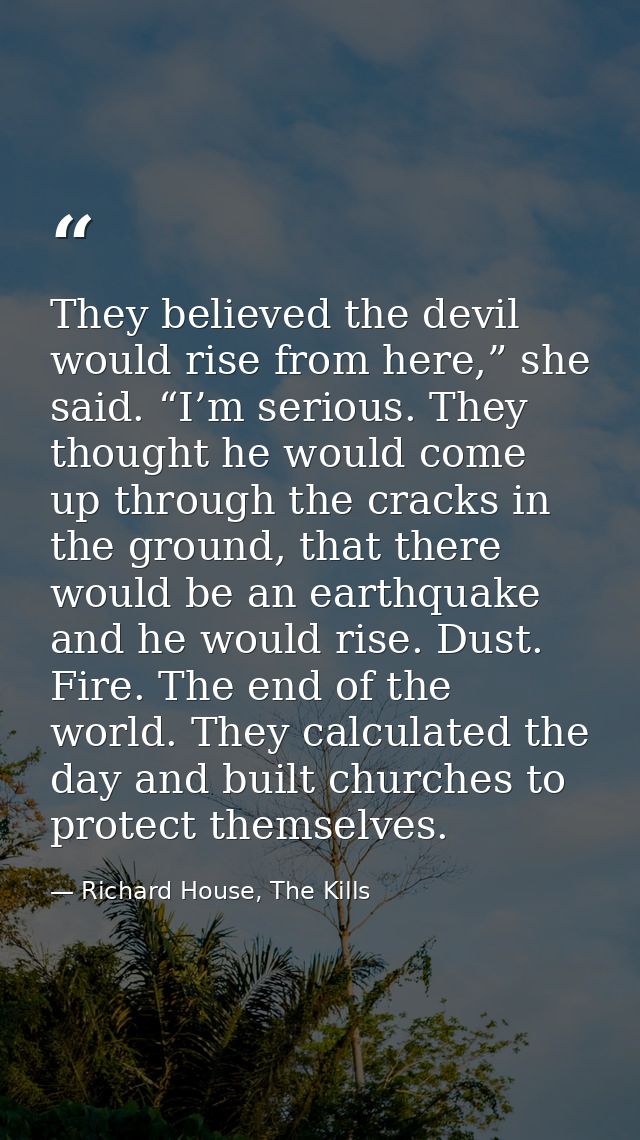 They believed the devil would rise from here,” she said. “I’m serious. They thought he would come up through the cracks  — Richard House, The Kills