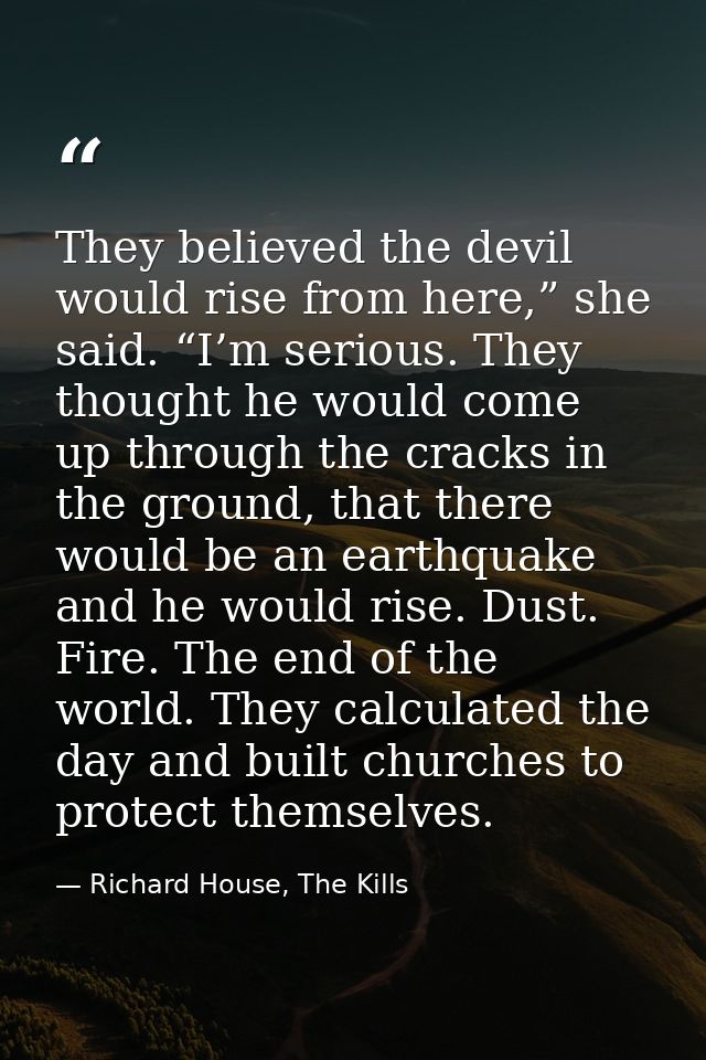 They believed the devil would rise from here,” she said. “I’m serious. They thought he would come up through the cracks  — Richard House, The Kills