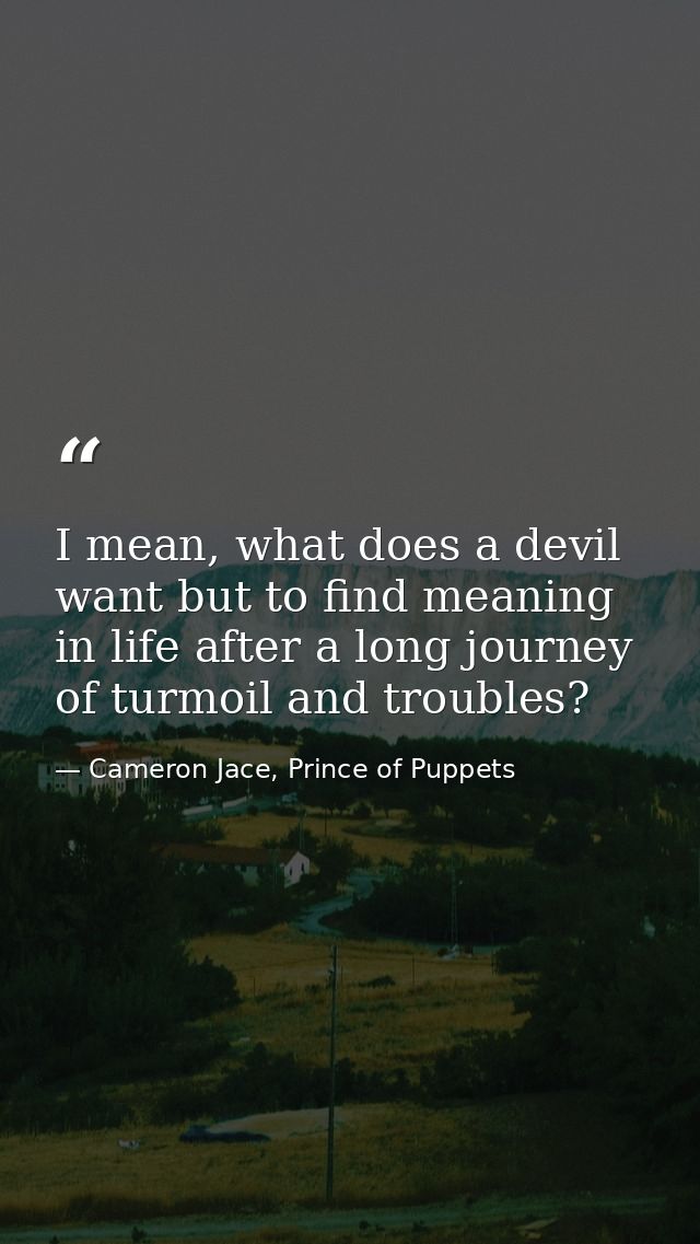I mean, what does a devil want but to find meaning in life after a long journey of turmoil and troubles? — Cameron Jace, Prince of Puppets
