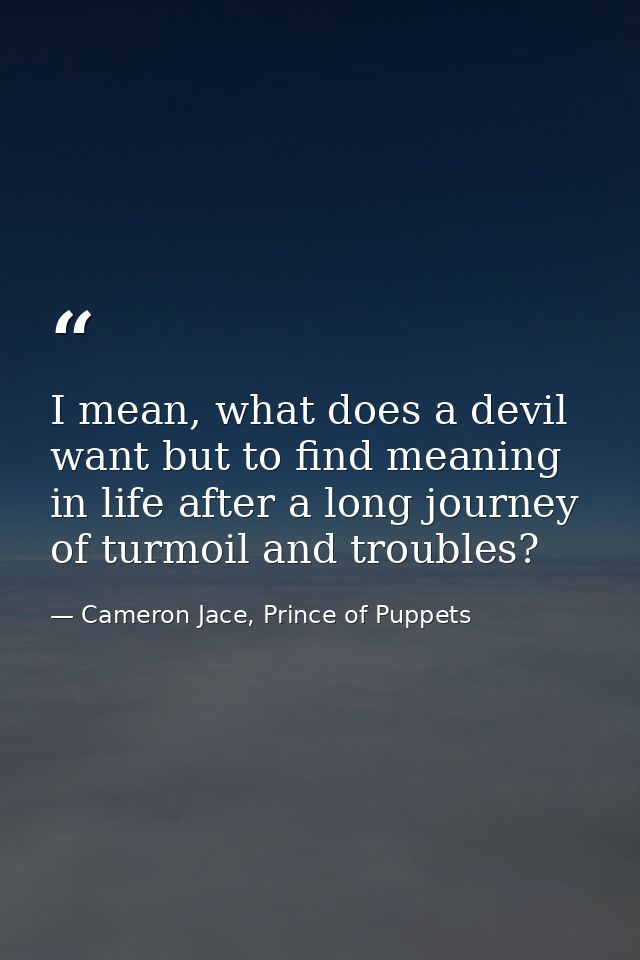 I mean, what does a devil want but to find meaning in life after a long journey of turmoil and troubles? — Cameron Jace, Prince of Puppets